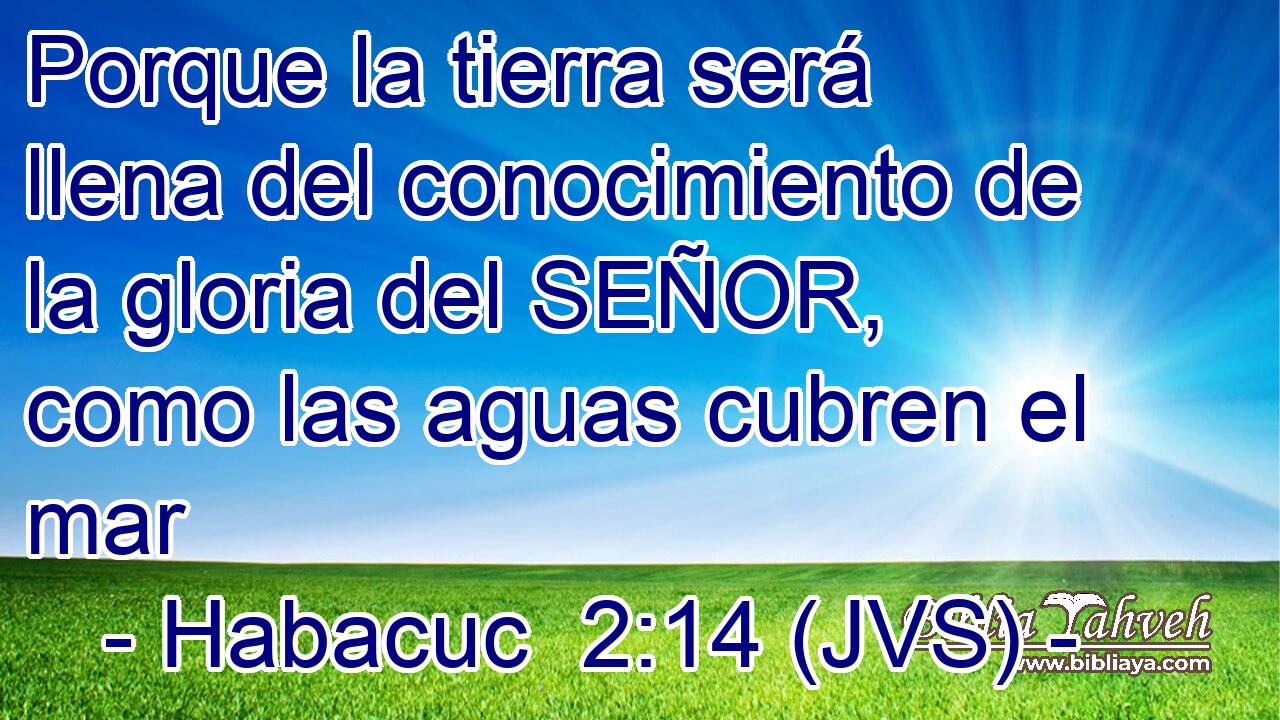 Porque la tierra será llena del conocimiento de la gloria del SEÑOR, como las aguas cubren el mar
