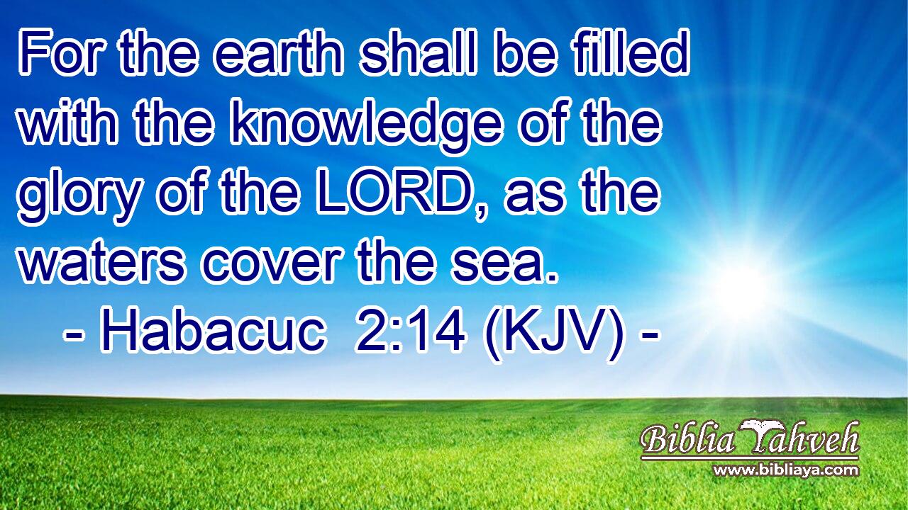 For the earth shall be filled with the knowledge of the glory of the LORD, as the waters cover the sea.