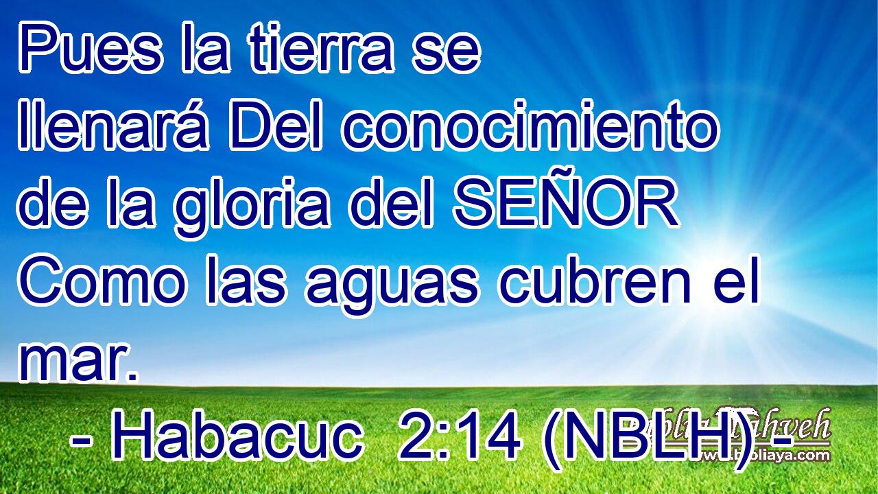  Pues la tierra se llenará Del conocimiento de la gloria del SEÑOR Como las aguas cubren el mar. 