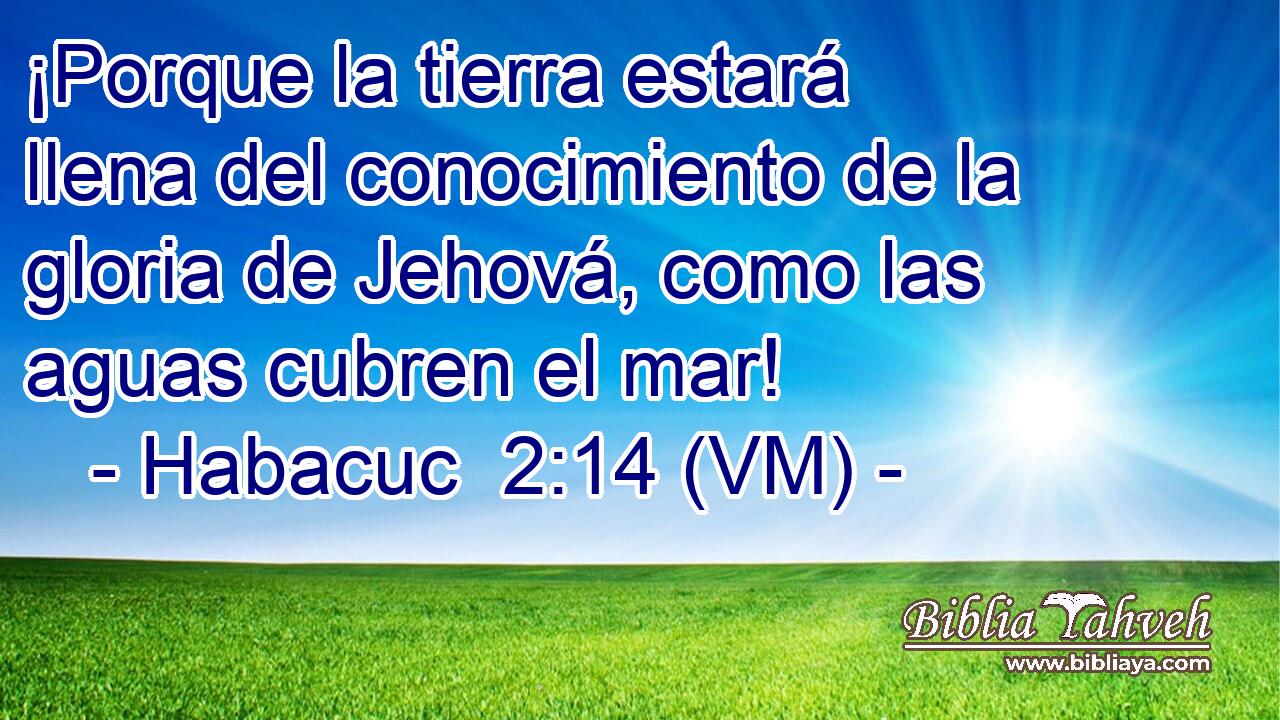  ¡Porque la tierra estará llena del conocimiento de la gloria de Jehová, como las aguas cubren el mar! 