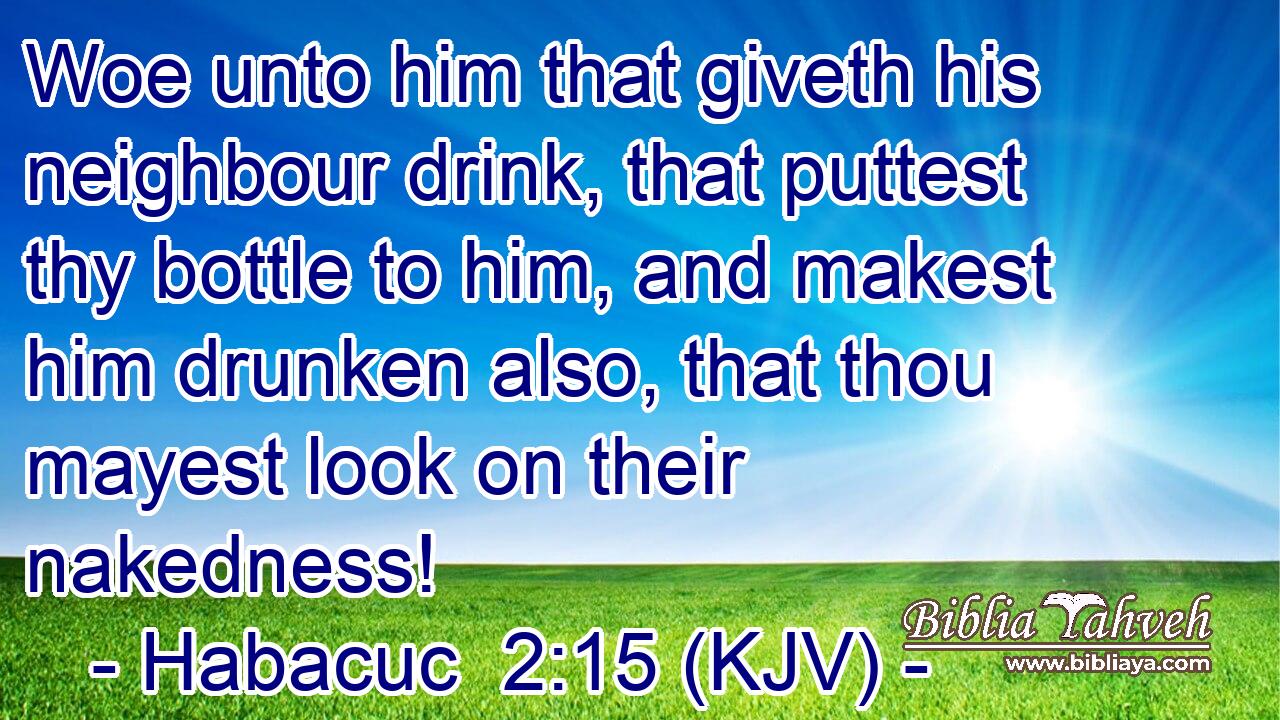 Woe unto him that giveth his neighbour drink, that puttest thy bottle to him, and makest him drunken also, that thou mayest look on their nakedness!