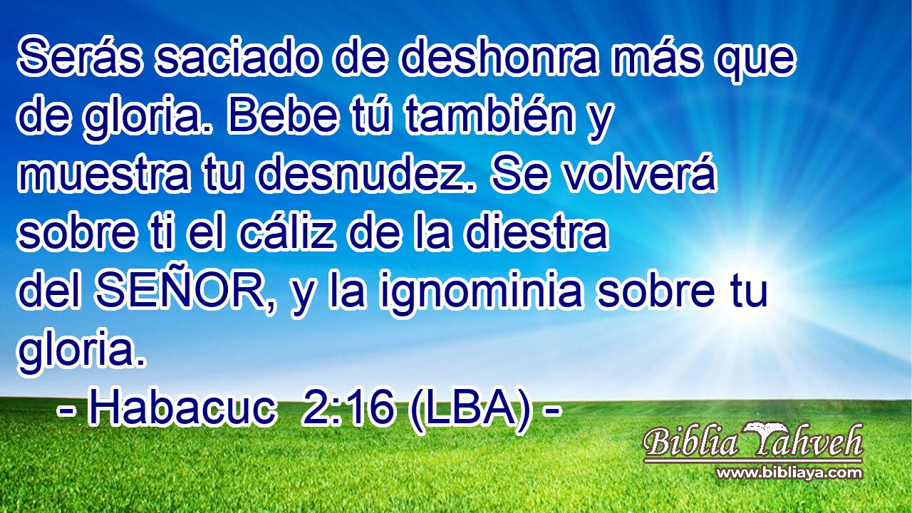 Serás saciado de deshonra más que de gloria. Bebe tú también y muestra tu desnudez. Se volverá sobre ti el cáliz de la diestra del SEÑOR, y la ignominia sobre tu gloria.