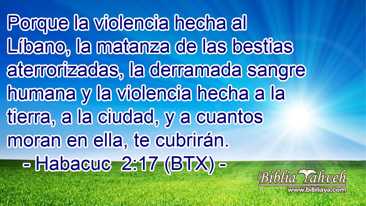 Porque la violencia hecha al Líbano, la matanza de las bestias aterrorizadas, la derramada sangre humana y la violencia hecha a la tierra, a la ciudad, y a cuantos moran en ella, te cubrirán.