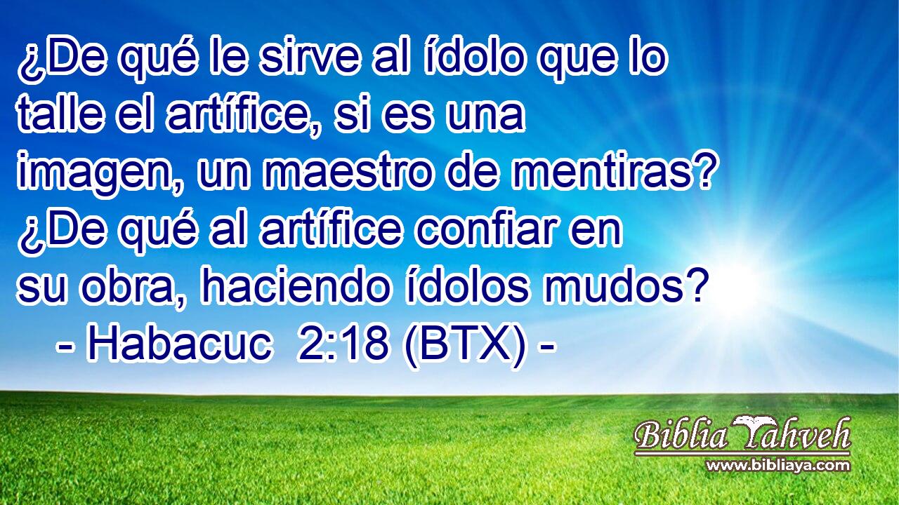 ¿De qué le sirve al ídolo que lo talle el artífice, si es una imagen, un maestro de mentiras? ¿De qué al artífice confiar en su obra, haciendo ídolos mudos?