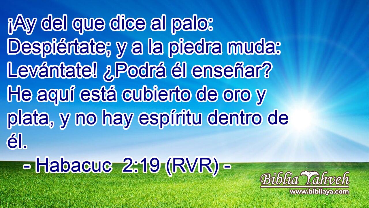 ¡Ay del que dice al palo: Despiértate; y a la piedra muda: Levántate! ¿Podrá él enseñar? He aquí está cubierto de oro y plata, y no hay espíritu dentro de él.