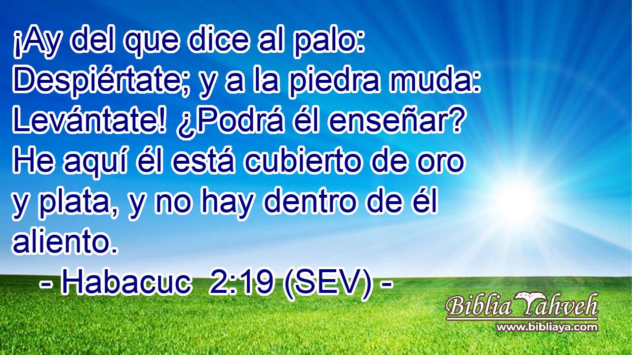 ¡Ay del que dice al palo: Despiértate; y a la piedra muda: Levántate! ¿Podrá él enseñar? He aquí él está cubierto de oro y plata, y no hay dentro de él aliento.
