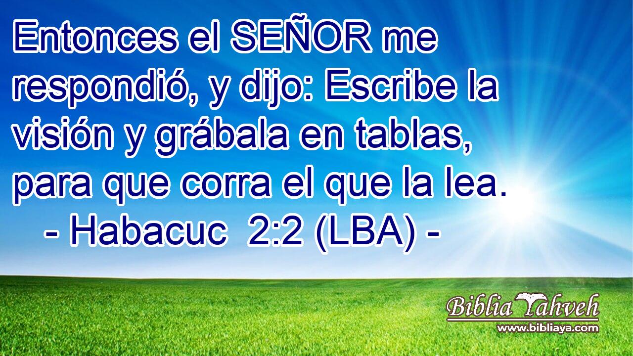 Entonces el SEÑOR me respondió, y dijo: Escribe la visión y grábala en tablas, para que corra el que la lea.
