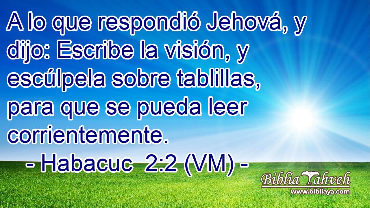  A lo que respondió Jehová, y dijo: Escribe la visión, y escúlpela sobre tablillas, para que se pueda leer corrientemente. 