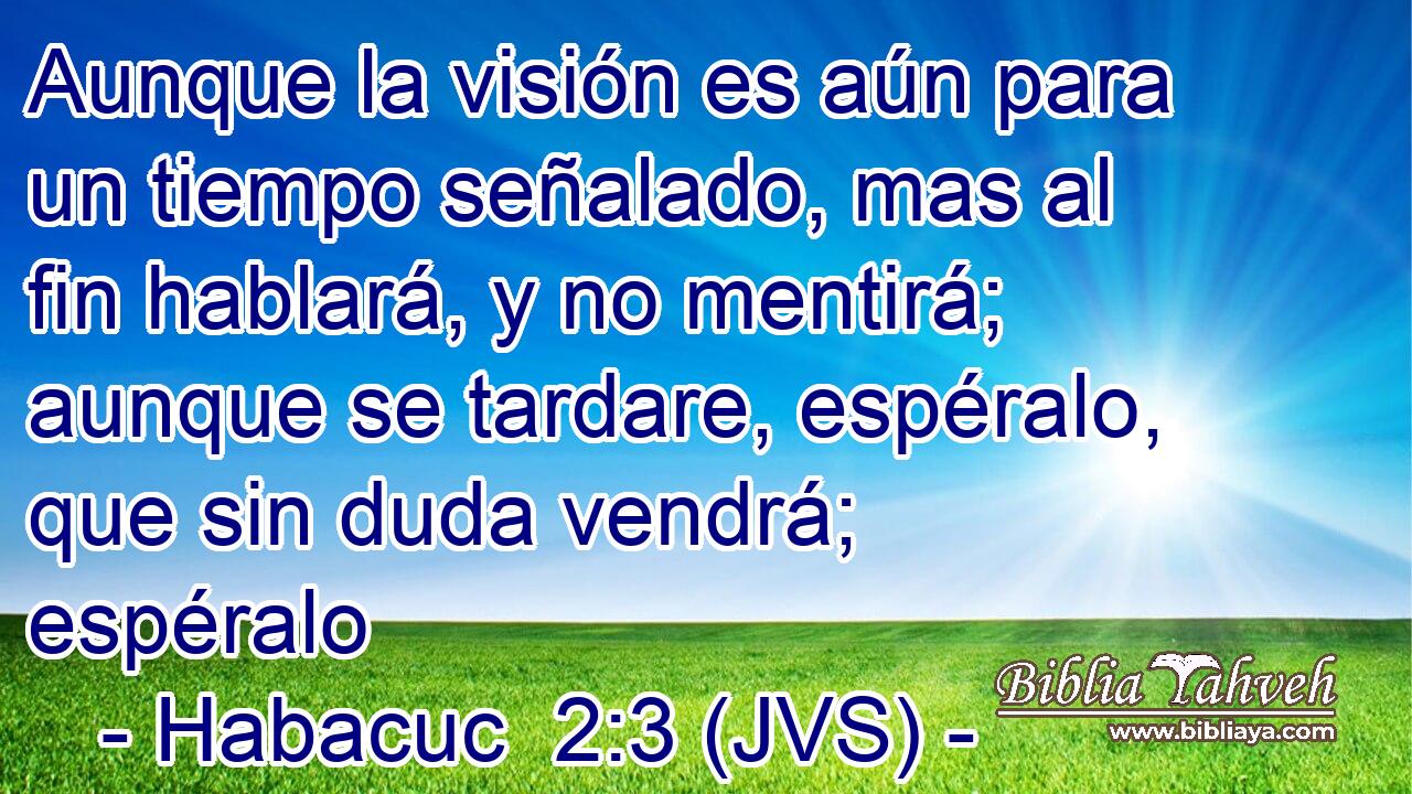 Aunque la visión es aún para un tiempo señalado, mas al fin hablará, y no mentirá; aunque se tardare, espéralo, que sin duda vendrá; espéralo
