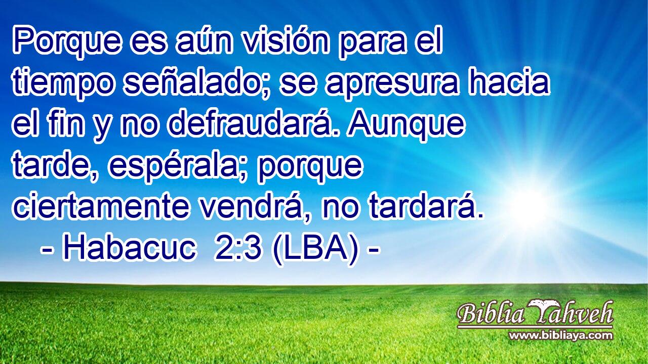 Porque es aún visión para el tiempo señalado; se apresura hacia el fin y no defraudará. Aunque tarde, espérala; porque ciertamente vendrá, no tardará.