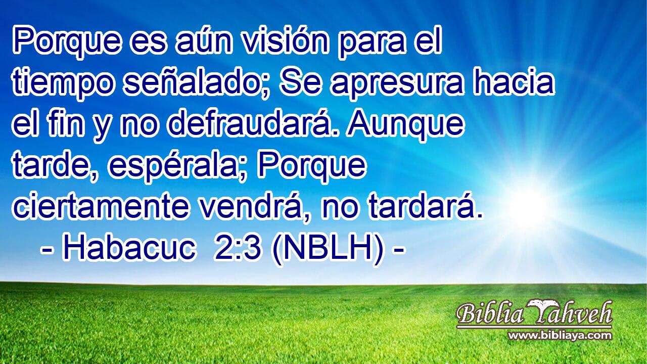  Porque es aún visión para el tiempo señalado; Se apresura hacia el fin y no defraudará. Aunque tarde, espérala; Porque ciertamente vendrá, no tardará. 