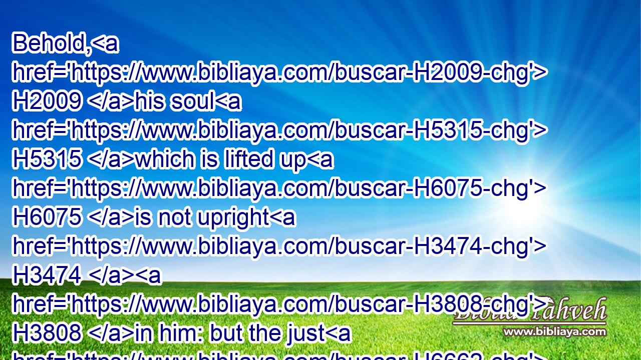 Behold, H2009 his soul H5315 which is lifted up H6075 is not upright H3474  H3808 in him: but the just H6662 shall live H2421 by his faith.H530