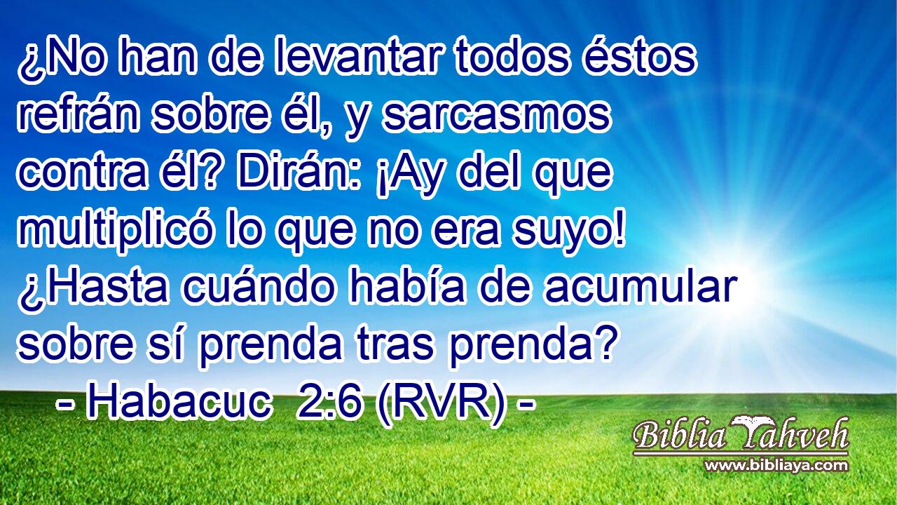 ¿No han de levantar todos éstos refrán sobre él, y sarcasmos contra él? Dirán: ¡Ay del que multiplicó lo que no era suyo! ¿Hasta cuándo había de acumular sobre sí prenda tras prenda?