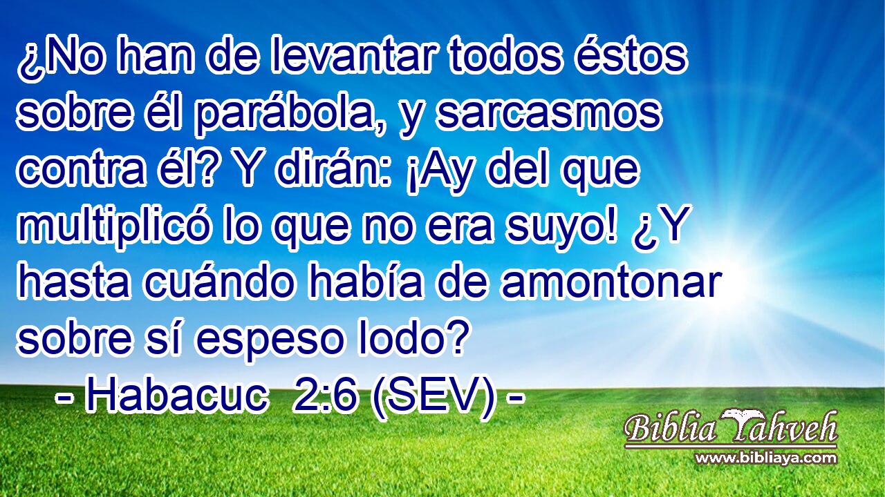 ¿No han de levantar todos éstos sobre él parábola, y sarcasmos contra él? Y dirán: ¡Ay del que multiplicó lo que no era suyo! ¿Y hasta cuándo había de amontonar sobre sí espeso lodo?