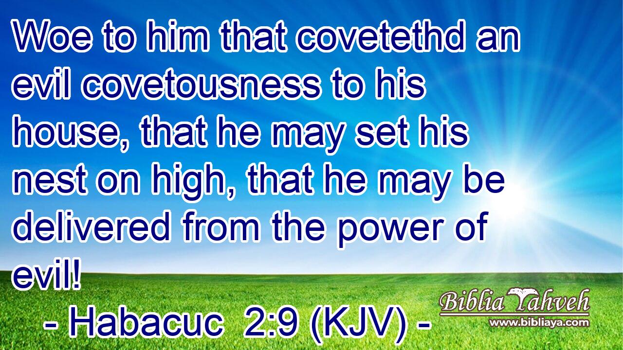 Woe to him that covetethd an evil covetousness to his house, that he may set his nest on high, that he may be delivered from the power of evil!