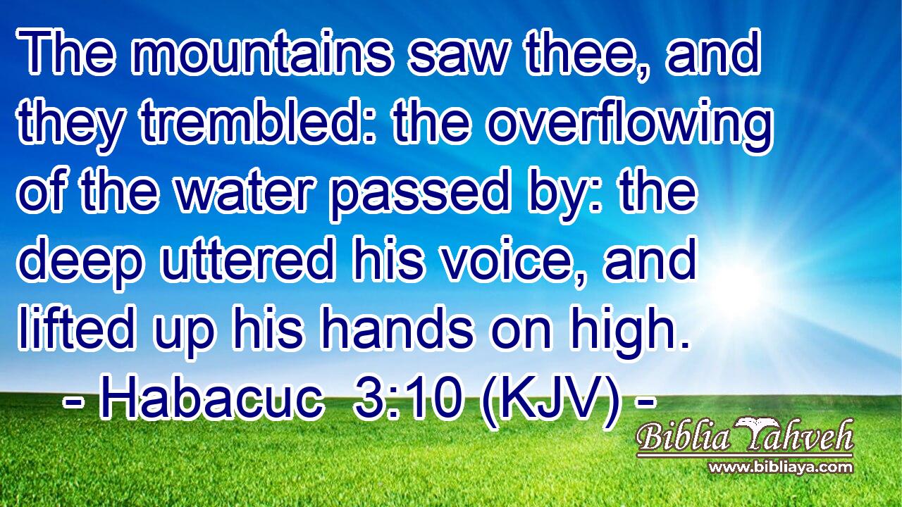 The mountains saw thee, and they trembled: the overflowing of the water passed by: the deep uttered his voice, and lifted up his hands on high.