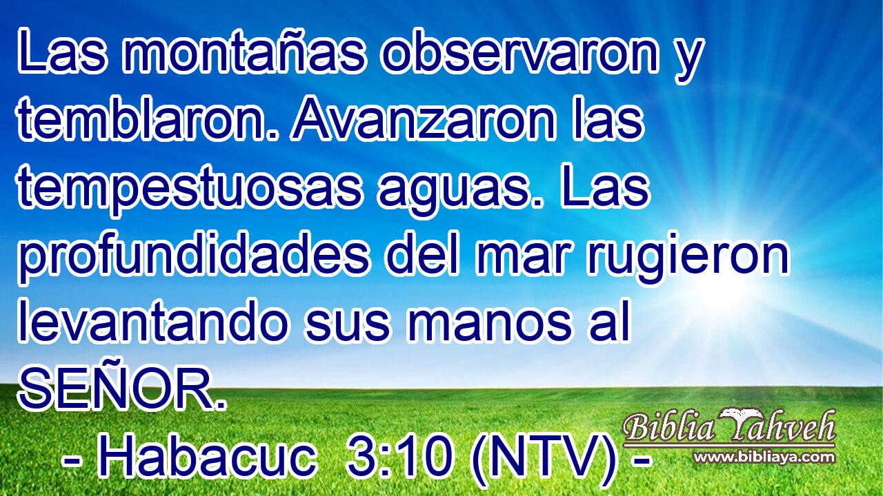 Las montañas observaron y temblaron. Avanzaron las tempestuosas aguas. Las profundidades del mar rugieron levantando sus manos al SEÑOR.