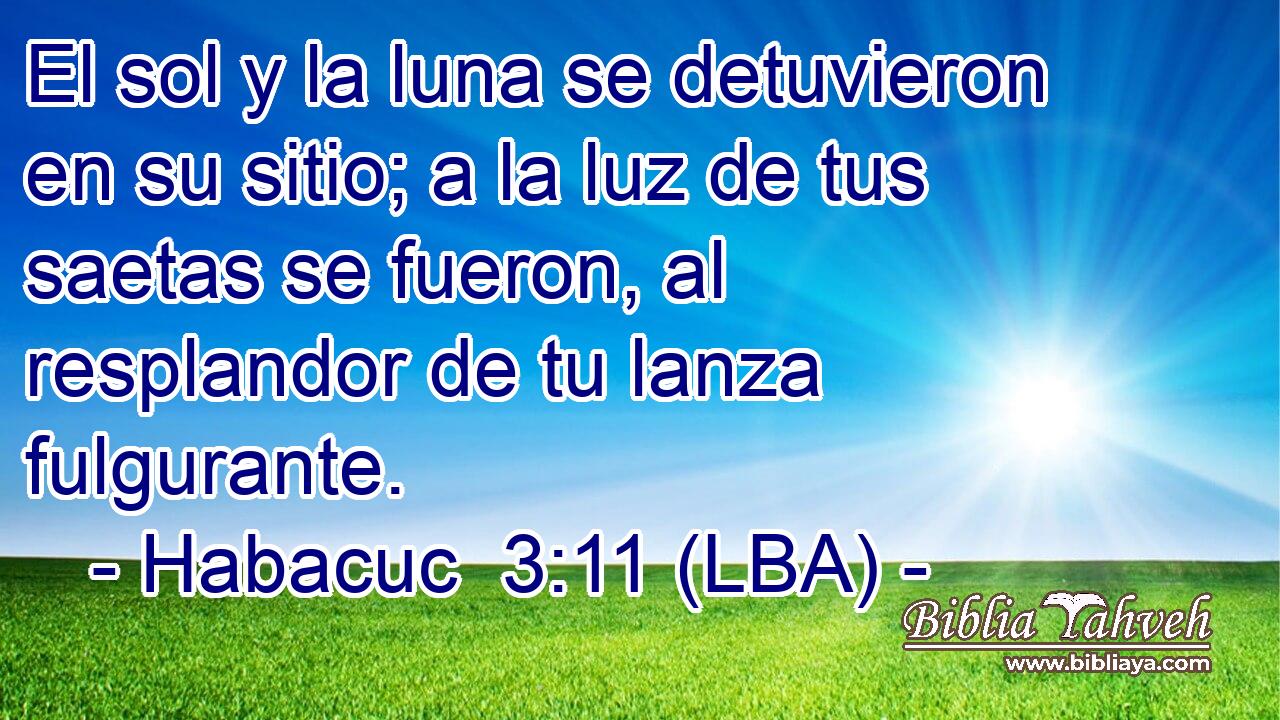 El sol y la luna se detuvieron en su sitio; a la luz de tus saetas se fueron, al resplandor de tu lanza fulgurante.