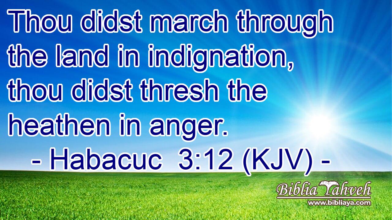 Thou didst march through the land in indignation, thou didst thresh the heathen in anger.
