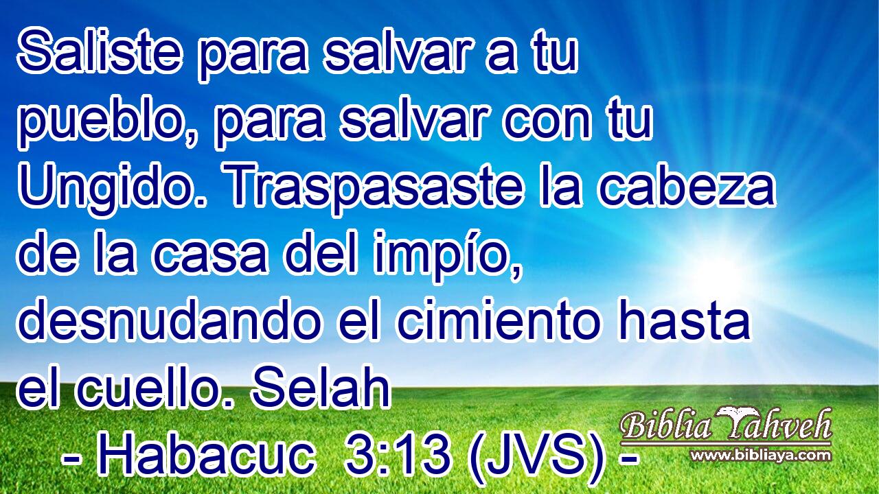 Saliste para salvar a tu pueblo, para salvar con tu Ungido. Traspasaste la cabeza de la casa del impío, desnudando el cimiento hasta el cuello. Selah