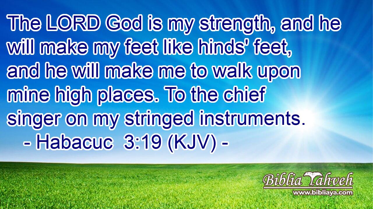 The LORD God is my strength, and he will make my feet like hinds' feet, and he will make me to walk upon mine high places. To the chief singer on my stringed instruments.