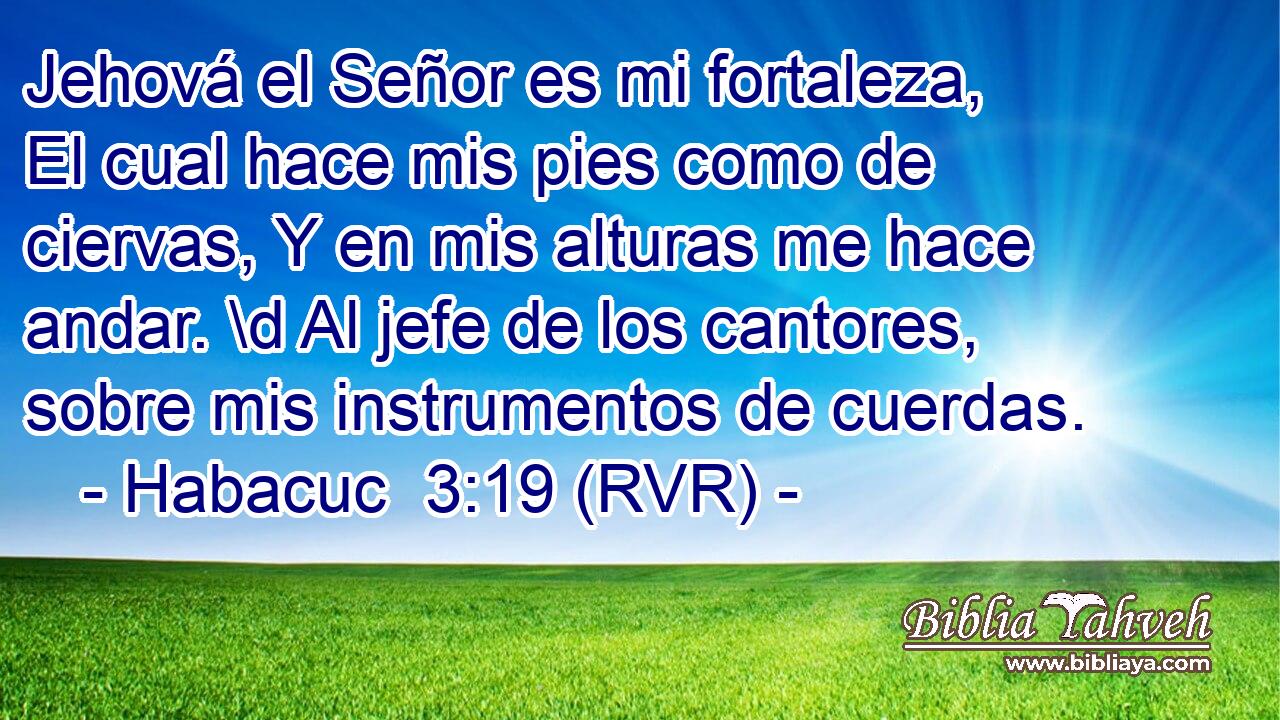 Jehová el Señor es mi fortaleza, El cual hace mis pies como de ciervas, Y en mis alturas me hace andar. \d Al jefe de los cantores, sobre mis instrumentos de cuerdas.