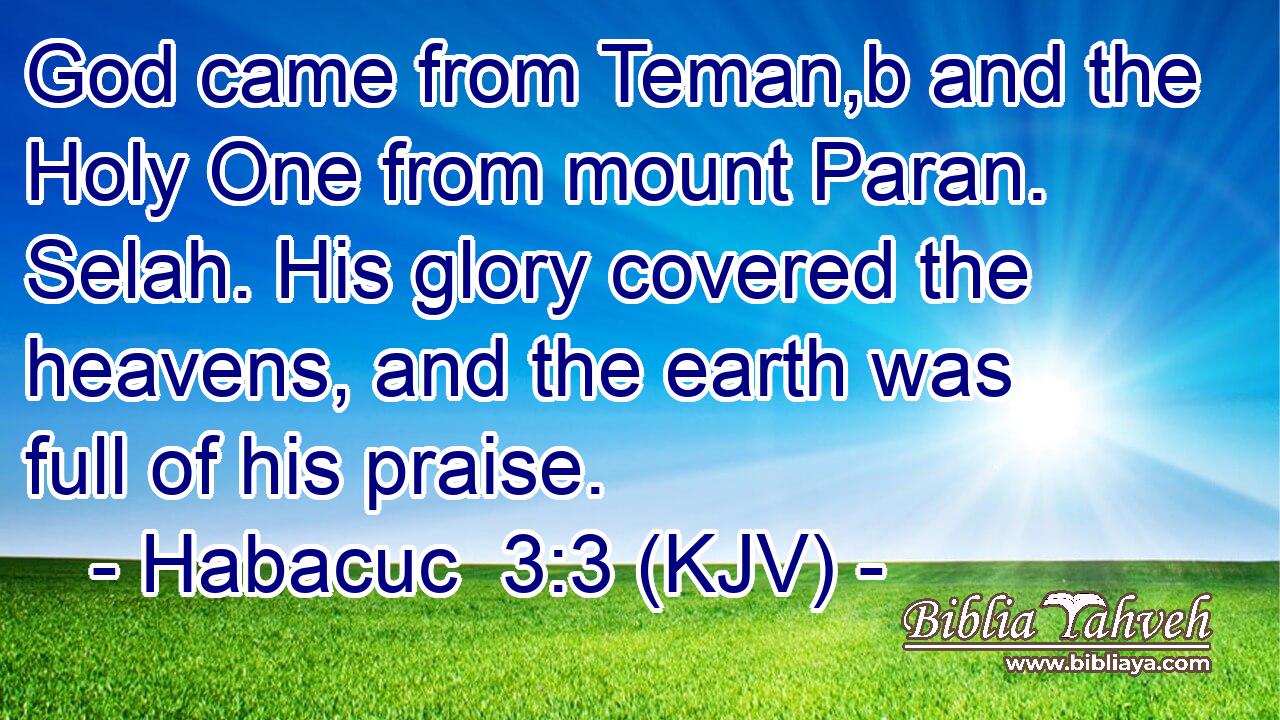 God came from Teman,b and the Holy One from mount Paran. Selah. His glory covered the heavens, and the earth was full of his praise.