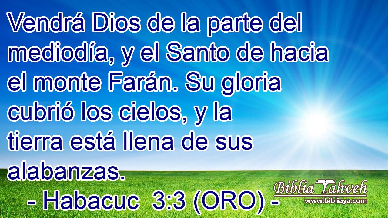  Vendrá Dios de la parte del mediodía, y el Santo de hacia el monte Farán. Su gloria cubrió los cielos, y la tierra está llena de sus alabanzas. 