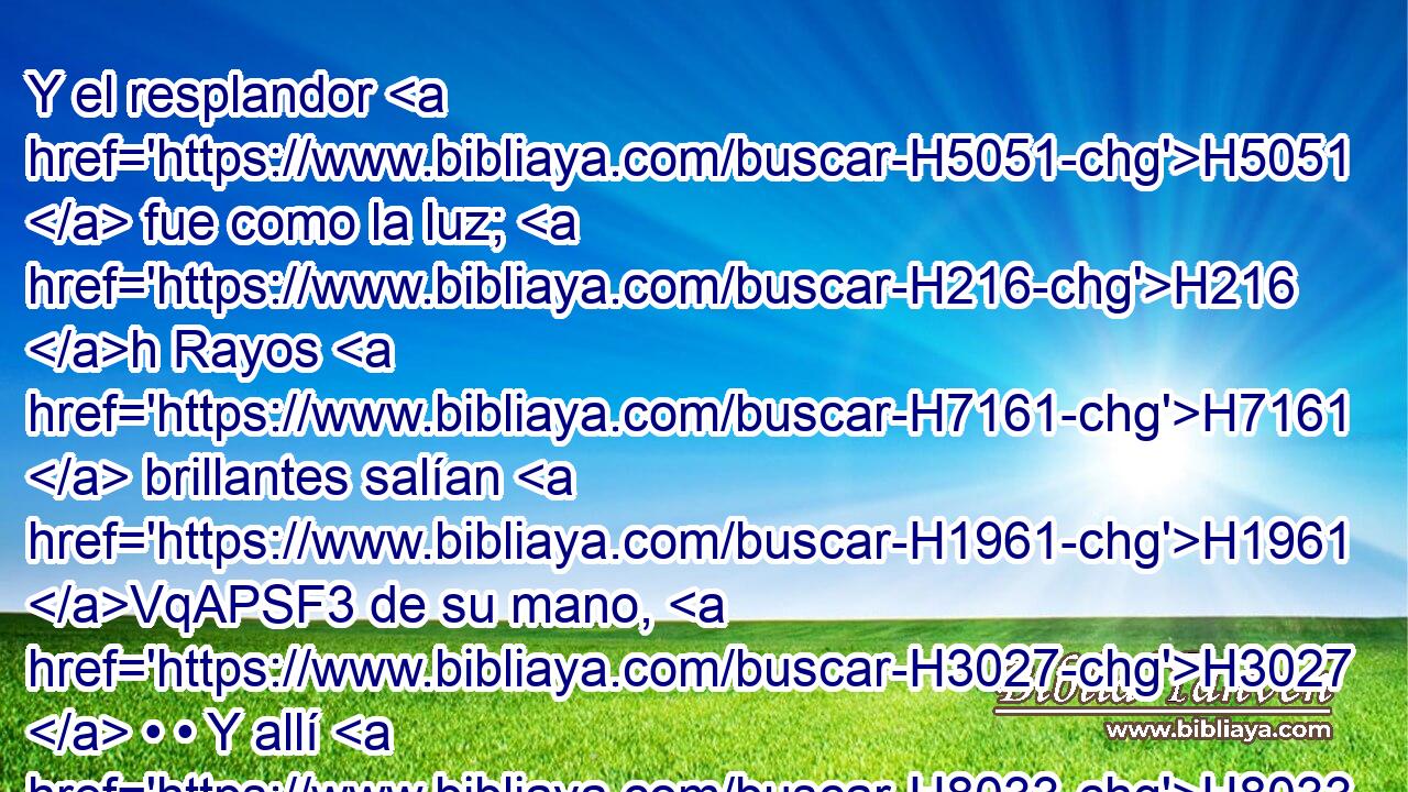 Y el resplandor H5051  fue como la luz; H216 h Rayos H7161  brillantes salían H1961 VqAPSF3 de su mano, H3027  • • Y allí H8033 At H2253 estaba escondido su poder. H5797  
