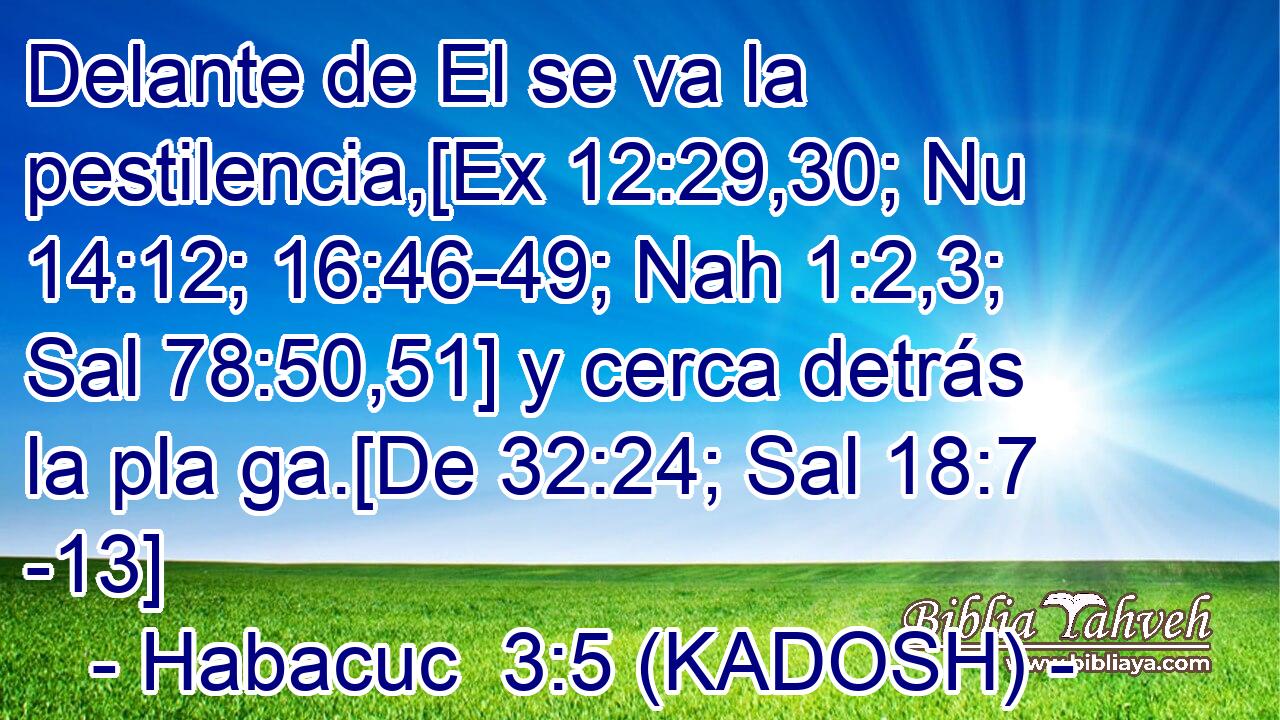  Delante de El se va la pestilencia,[Ex 12:29,30; Nu 14:12; 16:46-49; Nah 1:2,3; Sal 78:50,51] y cerca detrás la pla ga.[De 32:24; Sal 18:7 -13] 