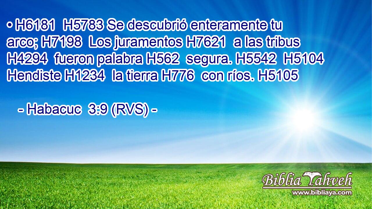 • H6181  H5783 Se descubrió enteramente tu arco; H7198  Los juramentos H7621  a las tribus H4294  fueron palabra H562  segura. H5542  H5104 Hendiste H1234  la tierra H776  con ríos. H5105  