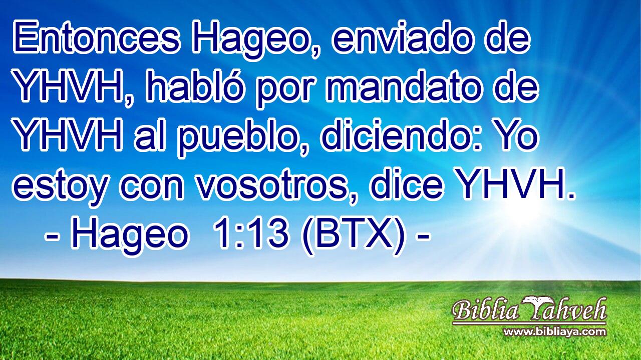 Entonces Hageo, enviado de YHVH, habló por mandato de YHVH al pueblo, diciendo: Yo estoy con vosotros, dice YHVH.