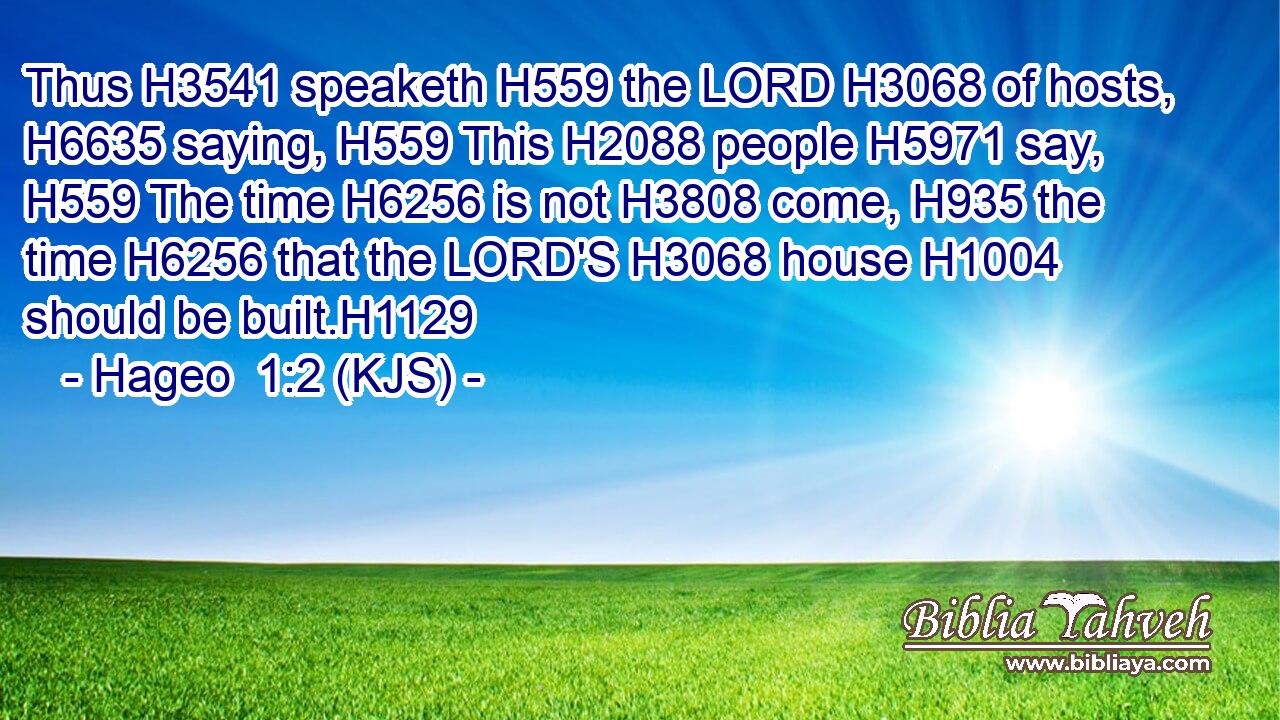 Thus H3541 speaketh H559 the LORD H3068 of hosts, H6635 saying, H559 This H2088 people H5971 say, H559 The time H6256 is not H3808 come, H935 the time H6256 that the LORD'S H3068 house H1004 should be built.H1129