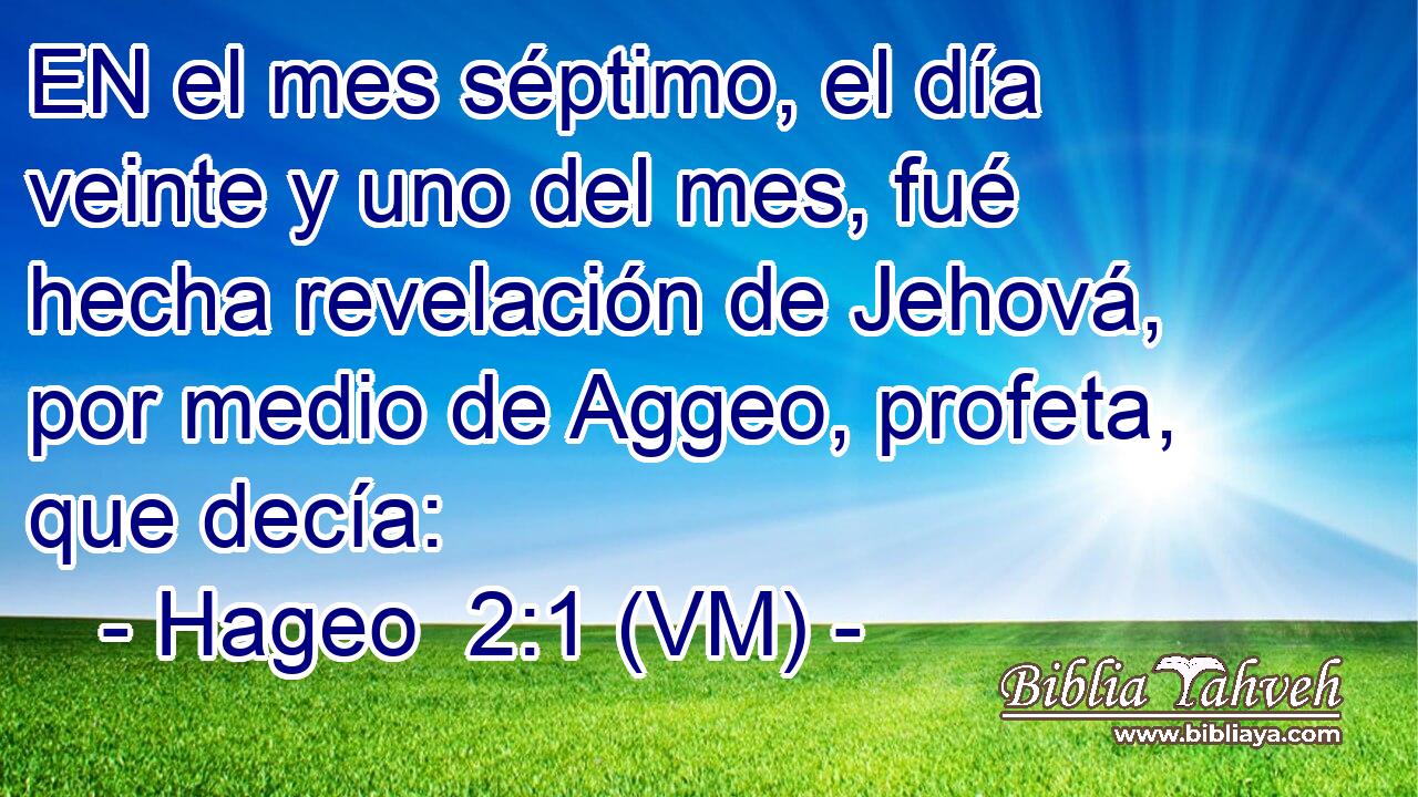  EN el mes séptimo, el día veinte y uno del mes, fué hecha revelación de Jehová, por medio de Aggeo, profeta, que decía: 