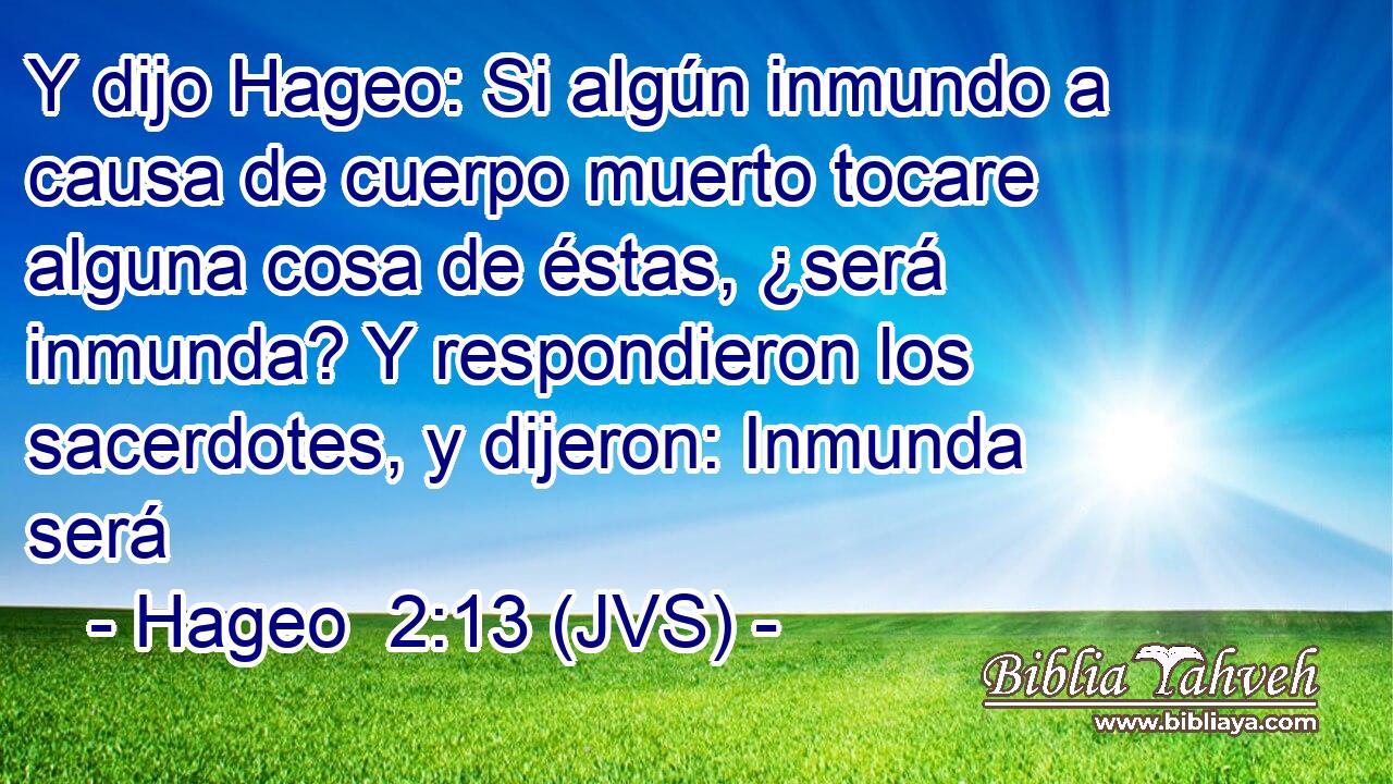 Y dijo Hageo: Si algún inmundo a causa de cuerpo muerto tocare alguna cosa de éstas, ¿será inmunda? Y respondieron los sacerdotes, y dijeron: Inmunda será