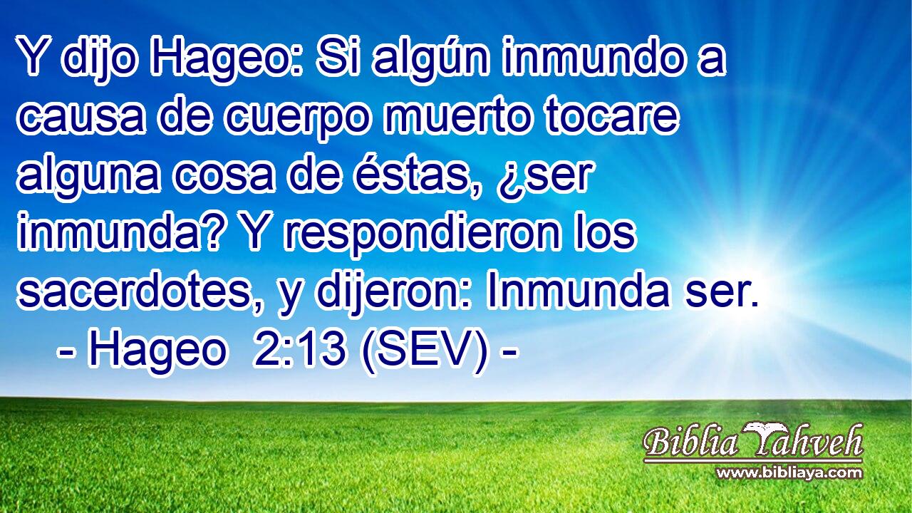 Y dijo Hageo: Si algún inmundo a causa de cuerpo muerto tocare alguna cosa de éstas, ¿ser inmunda? Y respondieron los sacerdotes, y dijeron: Inmunda ser.