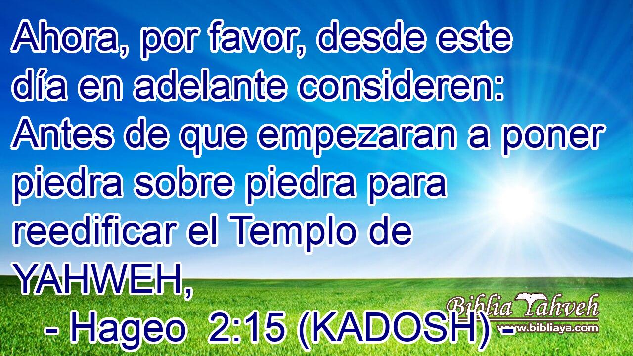  Ahora, por favor, desde este día en adelante consideren: Antes de que empezaran a poner piedra sobre piedra para reedificar el Templo de YAHWEH, 