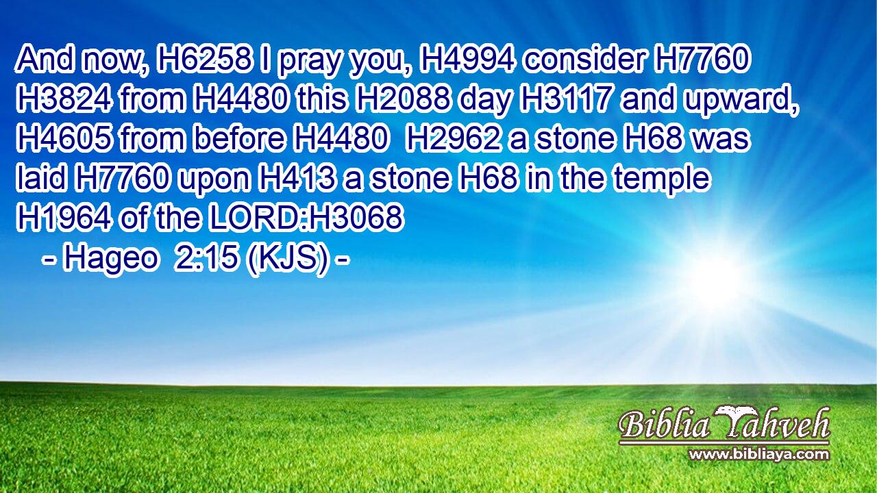 And now, H6258 I pray you, H4994 consider H7760  H3824 from H4480 this H2088 day H3117 and upward, H4605 from before H4480  H2962 a stone H68 was laid H7760 upon H413 a stone H68 in the temple H1964 of the LORD:H3068