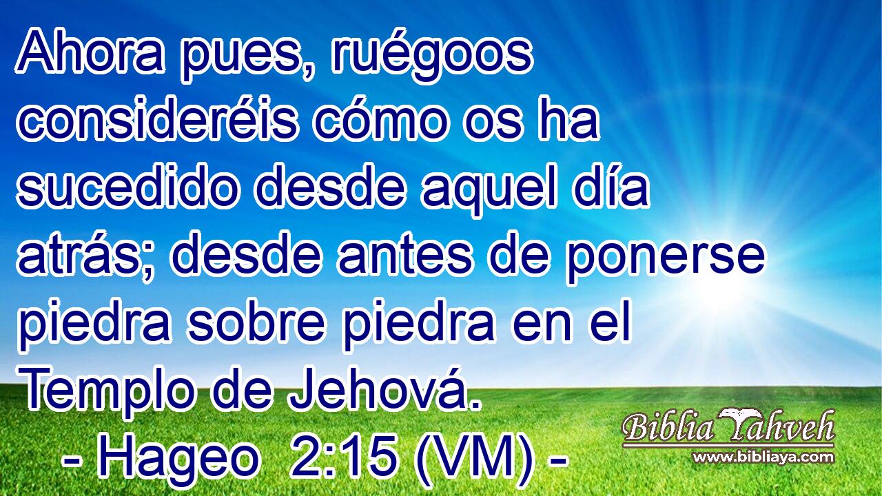  Ahora pues, ruégoos consideréis cómo os ha sucedido desde aquel día atrás; desde antes de ponerse piedra sobre piedra en el Templo de Jehová. 