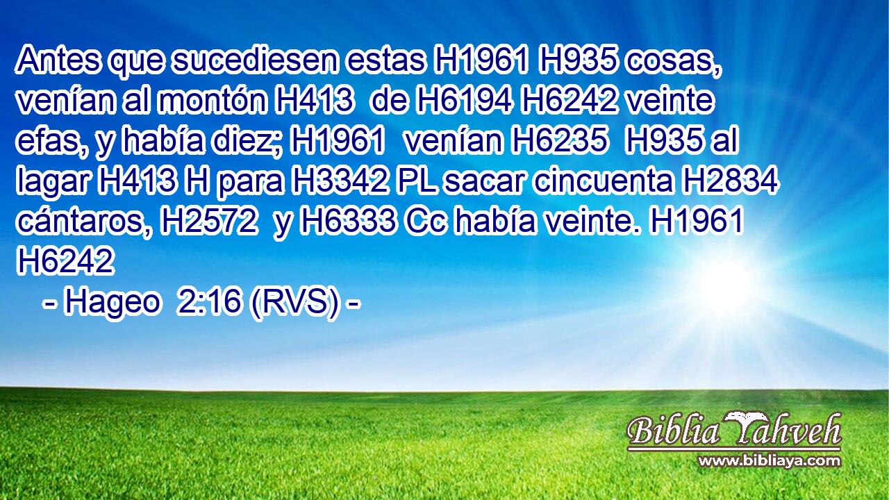 Antes que sucediesen estas H1961 H935 cosas, venían al montón H413  de H6194 H6242 veinte efas, y había diez; H1961  venían H6235  H935 al lagar H413 H para H3342 PL sacar cincuenta H2834  cántaros, H2572  y H6333 Cc había veinte. H1961  H6242 