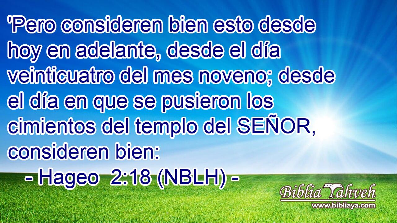  'Pero consideren bien esto desde hoy en adelante, desde el día veinticuatro del mes noveno; desde el día en que se pusieron los cimientos del templo del SEÑOR, consideren bien: 