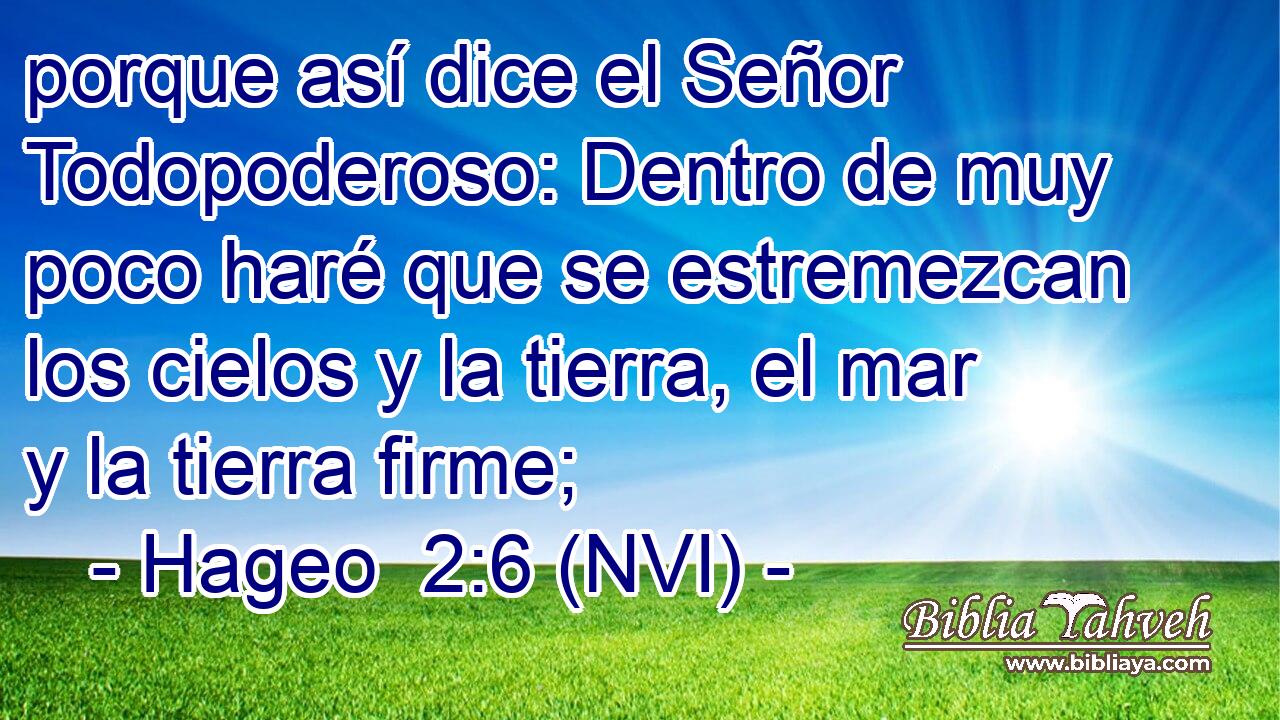  porque así dice el Señor Todopoderoso: Dentro de muy poco haré que se estremezcan los cielos y la tierra, el mar y la tierra firme; 