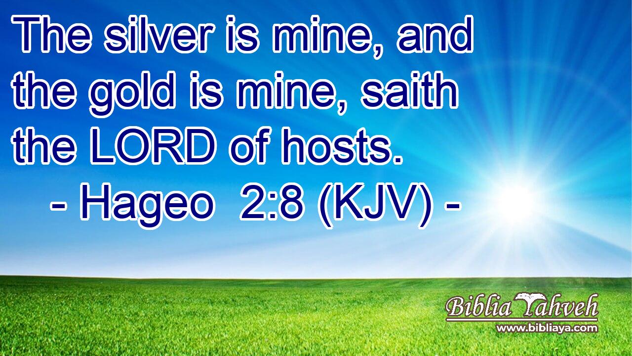 The silver is mine, and the gold is mine, saith the LORD of hosts.