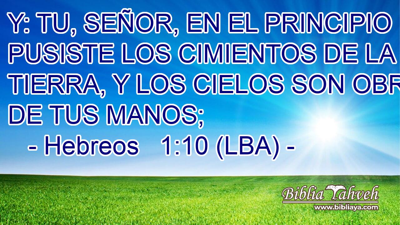Y: TU, SEÑOR, EN EL PRINCIPIO PUSISTE LOS CIMIENTOS DE LA TIERRA, Y LOS CIELOS SON OBRA DE TUS MANOS;