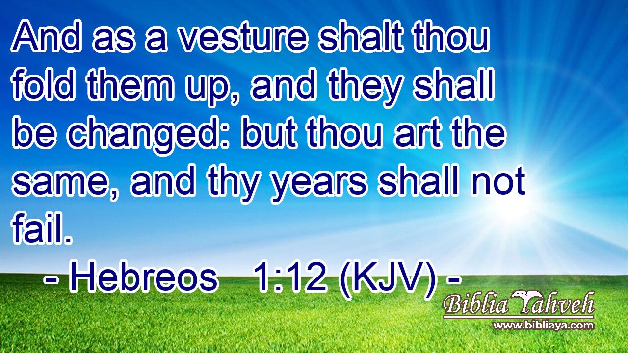 And as a vesture shalt thou fold them up, and they shall be changed: but thou art the same, and thy years shall not fail.