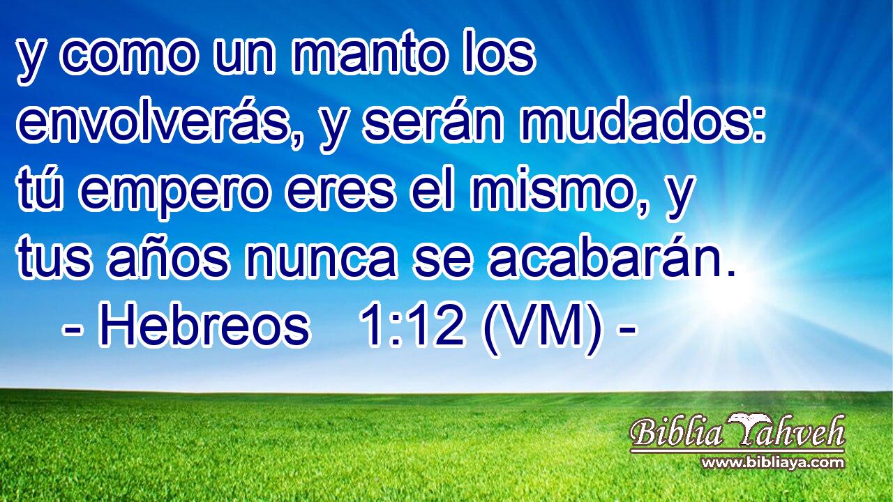  y como un manto los envolverás, y serán mudados: tú empero eres el mismo, y tus años nunca se acabarán. 