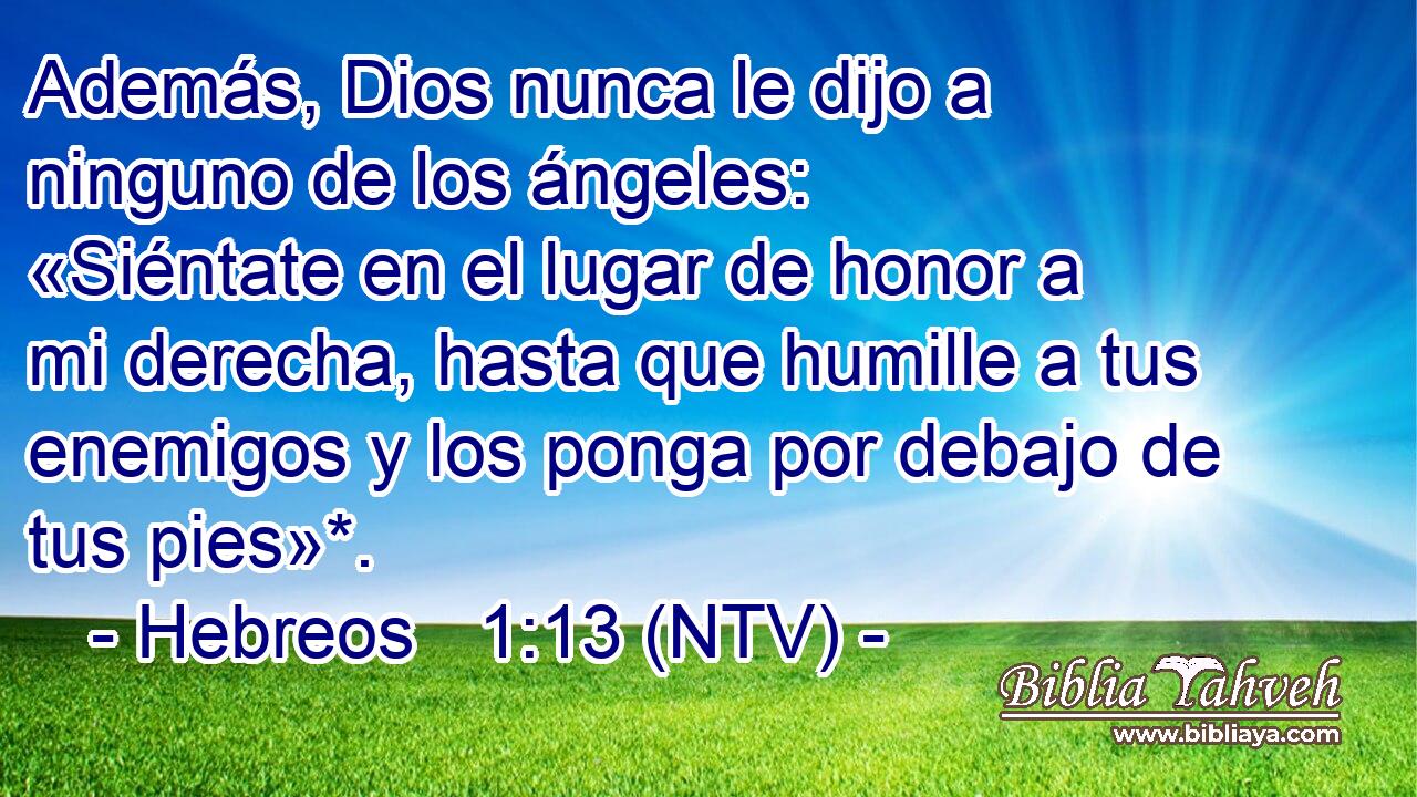 Además, Dios nunca le dijo a ninguno de los ángeles: «Siéntate en el lugar de honor a mi derecha, hasta que humille a tus enemigos y los ponga por debajo de tus pies»*.