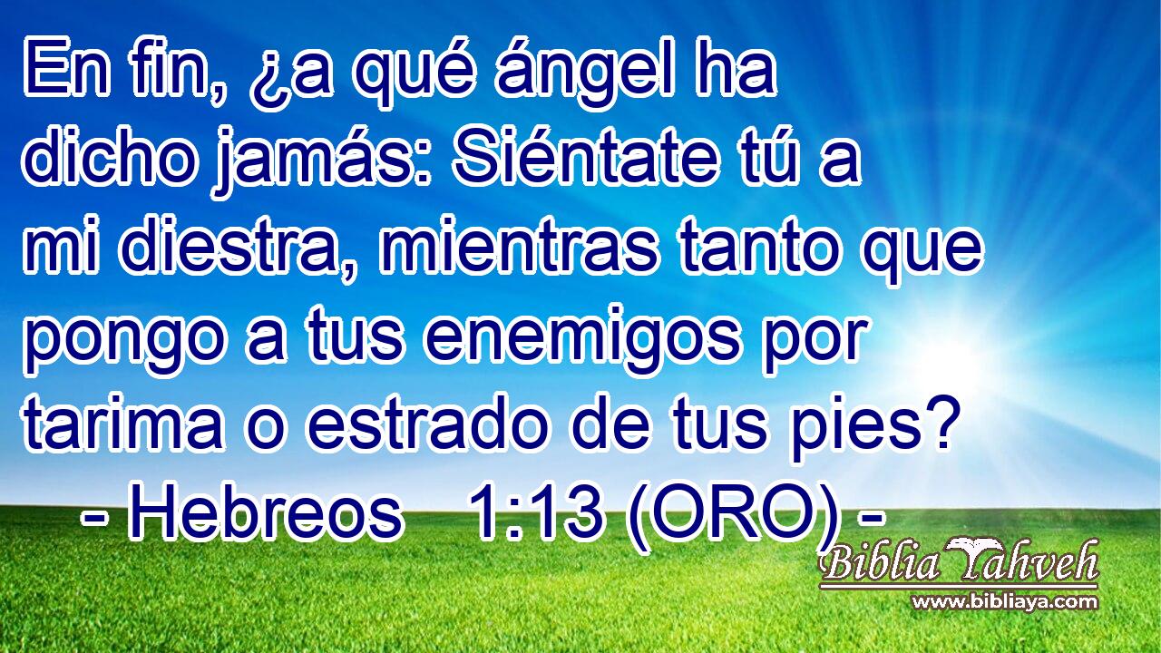  En fin, ¿a qué ángel ha dicho jamás: Siéntate tú a mi diestra, mientras tanto que pongo a tus enemigos por tarima o estrado de tus pies? 