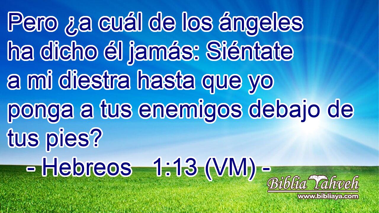  Pero ¿a cuál de los ángeles ha dicho él jamás: Siéntate a mi diestra hasta que yo ponga a tus enemigos debajo de tus pies? 