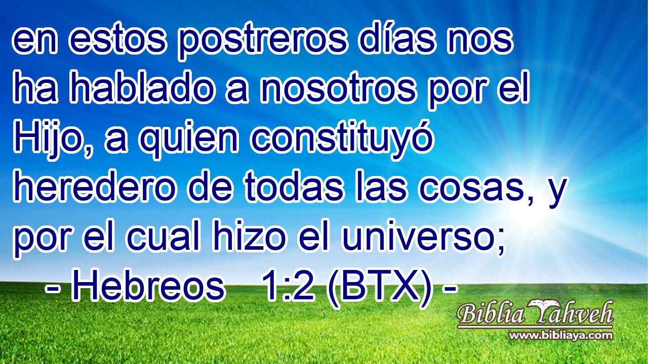 en estos postreros días nos ha hablado a nosotros por el Hijo, a quien constituyó heredero de todas las cosas, y por el cual hizo el universo;